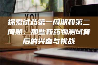 长兴探索试药第一周期和第二周期：那些新药物测试背后的兴奋与挑战 第1张