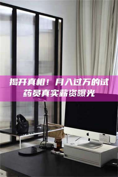 长兴揭开真相！月入过万的试药员真实薪资曝光 第1张