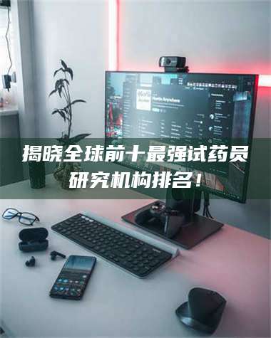 长兴揭晓全球前十最强试药员研究机构排名! 第1张 长兴揭晓全球前十最强试药员研究机构排名! 第1张