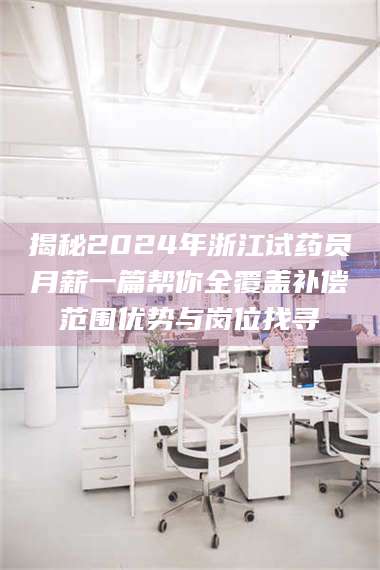 长兴揭秘2024年浙江试药员月薪一篇帮你全覆盖补偿范围优势与岗位找寻 第1张
