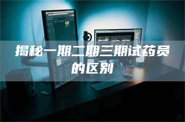 长兴揭秘一期二期三期试药员的区别 第1张 长兴揭秘一期二期三期试药员的区别 第1张