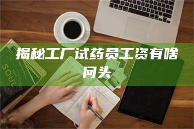长兴揭秘工厂试药员工资有啥问头 第1张 长兴揭秘工厂试药员工资有啥问头 第1张