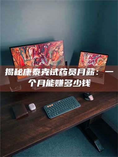 长兴揭秘康泰克试药员月薪：一个月能赚多少钱 第1张