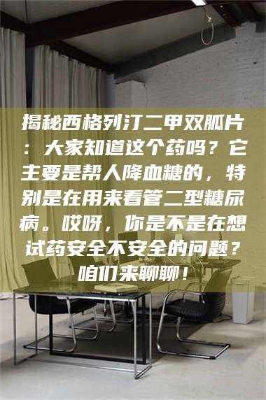 长兴揭秘西格列汀二甲双胍片:大家知道这个药吗?它主要是帮人降血糖的,特别是在用来看管二型糖尿病。哎呀,你是不是在想试药安全不安全的问题?咱们来聊聊! 第1张 长兴揭秘西格列汀二甲双胍片:大家知道这个药吗?它主要是帮人降血糖的,特别是在用来看管二型糖尿病。哎呀,你是不是在想试药安全不安全的问题?咱们来聊聊! 第1张