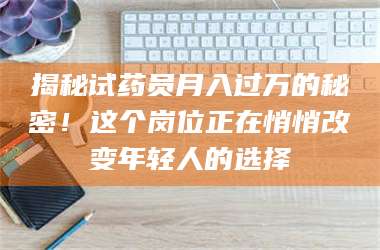 长兴揭秘试药员月入过万的秘密!这个岗位正在悄悄改变年轻人的选择 第1张 长兴揭秘试药员月入过万的秘密!这个岗位正在悄悄改变年轻人的选择 第1张