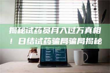 长兴揭秘试药员月入过万真相!日结试药骗局骗局揭秘 第1张 长兴揭秘试药员月入过万真相!日结试药骗局骗局揭秘 第1张