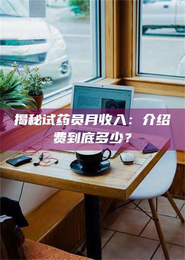 长兴揭秘试药员月收入：介绍费到底多少？ 第1张