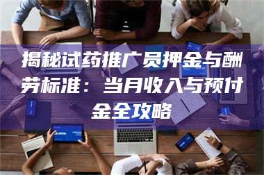 长兴揭秘试药推广员押金与酬劳标准：当月收入与预付金全攻略 第1张