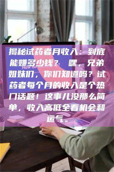 长兴揭秘试药者月收入：到底能赚多少钱？ 嘿，兄弟姐妹们，你们知道吗？试药者每个月的收入是个热门话题！这事儿没那么简单，收入高低全看机会和运气。 第1张