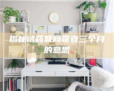 长兴揭秘试药联网筛查三个月的意思 第1张