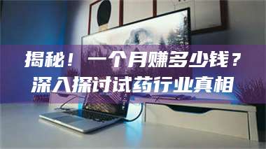 长兴揭秘！一个月赚多少钱？深入探讨试药行业真相 第1张