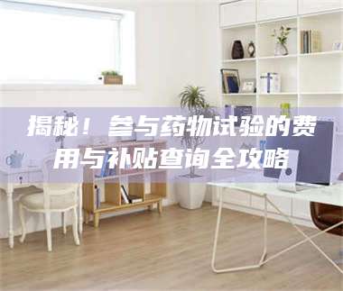 长兴揭秘！参与药物试验的费用与补贴查询全攻略 第1张
