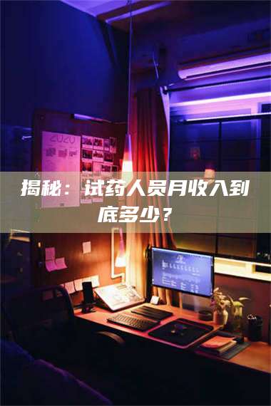 长兴揭秘：试药人员月收入到底多少？ 第1张