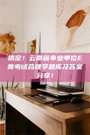 长兴搞定！云南省事业单位E类考试药理学题库及答案分享！ 第1张