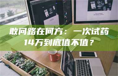 长兴敢问路在何方：一次试药14万到底值不值？ 第1张