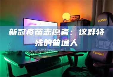 长兴新冠疫苗志愿者：这群特殊的普通人 第1张