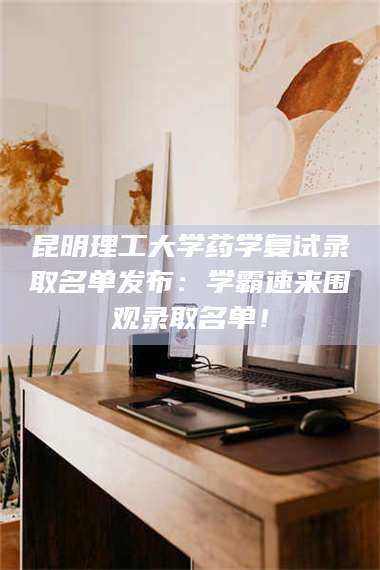 长兴昆明理工大学药学复试录取名单发布：学霸速来围观录取名单！ 第1张