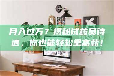 长兴月入过万？揭秘试药员待遇，你也能轻松拿高薪！ 第1张