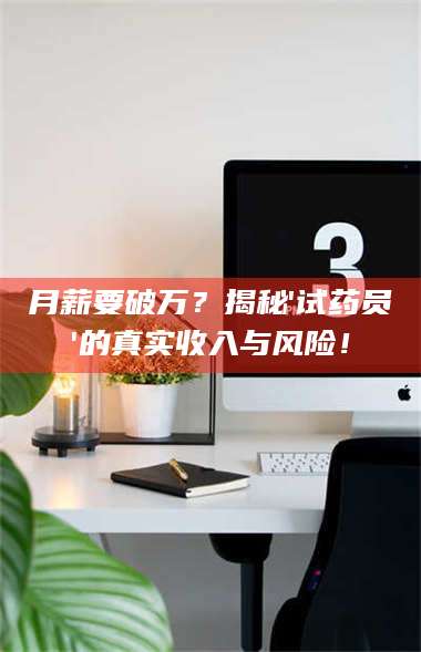 长兴月薪要破万？揭秘'试药员'的真实收入与风险！ 第1张