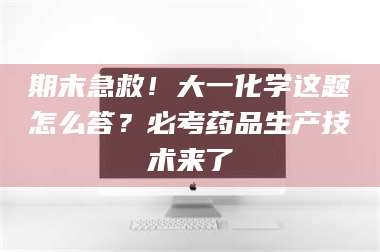 长兴期末急救！大一化学这题怎么答？必考药品生产技术来了 第1张