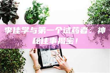 长兴李佳学与第一个试药者：神秘往事揭密！ 第1张