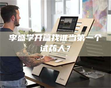 长兴李盛学开篇找谁当第一个试药人? 第1张 长兴李盛学开篇找谁当第一个试药人? 第1张