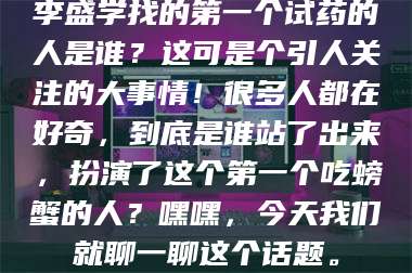 长兴李盛学找的第一个试药的人是谁？这可是个引人关注的大事情！很多人都在好奇，到底是谁站了出来，扮演了这个第一个吃螃蟹的人？嘿嘿，今天我们就聊一聊这个话题。 第1张