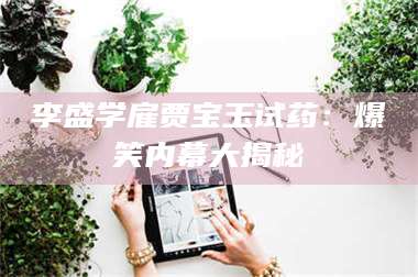 长兴李盛学雇贾宝玉试药：爆笑内幕大揭秘 第1张