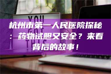 长兴杭州市第一人民医院探秘:药物试胆又安全?来看背后的故事! 第1张 长兴杭州市第一人民医院探秘:药物试胆又安全?来看背后的故事! 第1张