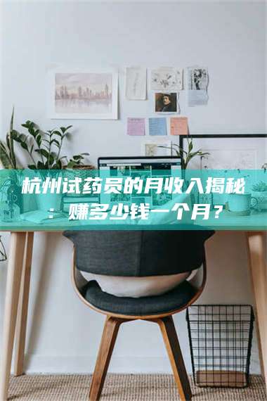 长兴杭州试药员的月收入揭秘：赚多少钱一个月？ 第1张
