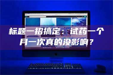 长兴标题一招搞定：试药一个月一次真的没影响？ 第1张