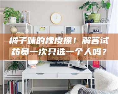 长兴橘子味的橡皮擦！解答试药员一次只选一个人吗？ 第1张