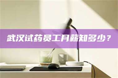长兴武汉试药员工月薪知多少？ 第1张