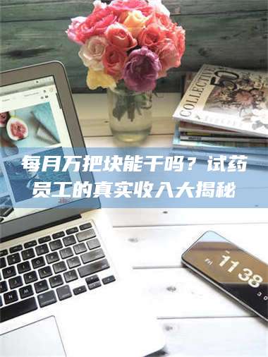 长兴每月万把块能干吗？试药员工的真实收入大揭秘 第1张