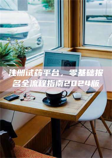 长兴注册试药平台，零基础报名全流程指南2024版 第1张