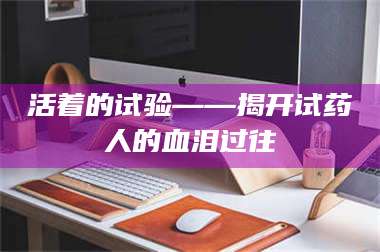长兴活着的试验——揭开试药人的血泪过往 第1张