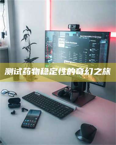 长兴测试药物稳定性的奇幻之旅 第1张