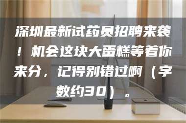 长兴深圳最新试药员招聘来袭！机会这块大蛋糕等着你来分，记得别错过啊（字数约30）。 第1张