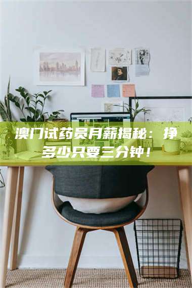 长兴澳门试药员月薪揭秘：挣多少只要三分钟！ 第1张