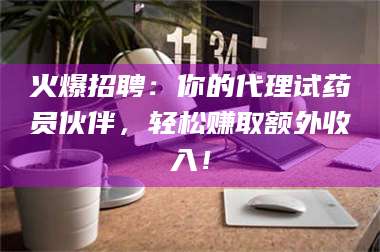 长兴火爆招聘：你的代理试药员伙伴，轻松赚取额外收入！ 第1张