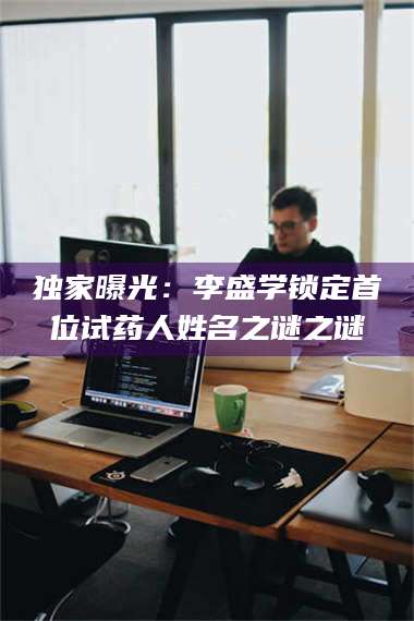 长兴独家曝光：李盛学锁定首位试药人姓名之谜之谜 第1张