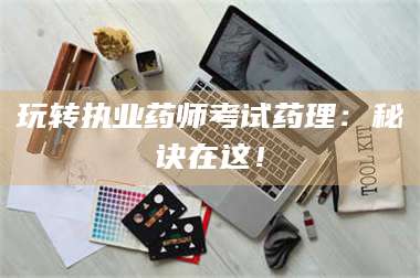 长兴玩转执业药师考试药理：秘诀在这！ 第1张