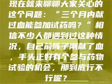 长兴现在就来聊聊大家关心的这个问题：“三个月内献过血能参加试药吗？”相信不少人都遇到过这种情况，自己前阵子刚献了血，手头正好有个参与药物试验的机会，那到底行不行呢？ 第1张