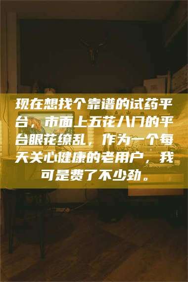 长兴现在想找个靠谱的试药平台，市面上五花八门的平台眼花缭乱，作为一个每天关心健康的老用户，我可是费了不少劲。 第1张