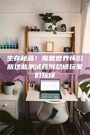 长兴生存秘籍！魔兽世界怀旧版这些测试药剂总被玩家们玩坏 第1张