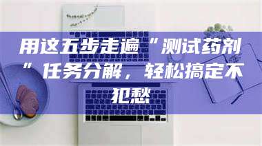 长兴用这五步走遍“测试药剂”任务分解，轻松搞定不犯愁 第1张