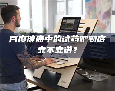 长兴百度健康中的试药吧到底靠不靠谱？ 第1张