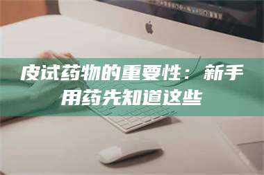长兴皮试药物的重要性：新手用药先知道这些 第1张