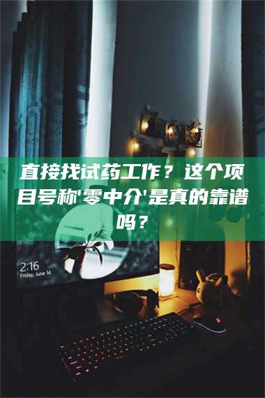 长兴直接找试药工作？这个项目号称'零中介'是真的靠谱吗？ 第1张
