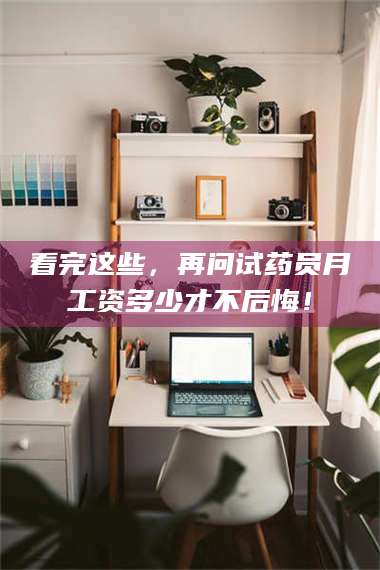 长兴看完这些，再问试药员月工资多少才不后悔！ 第1张